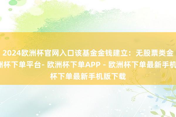 2024欧洲杯官网入口该基金金钱建立：无股票类金钱-欧洲杯下单平台- 欧洲杯下单APP - 欧洲杯下单最新手机版下载