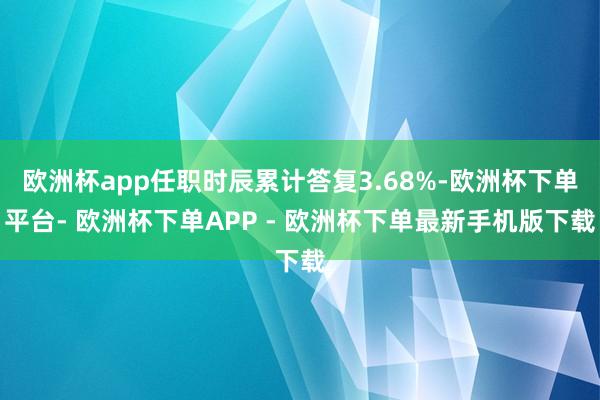 欧洲杯app任职时辰累计答复3.68%-欧洲杯下单平台- 欧洲杯下单APP - 欧洲杯下单最新手机版下载