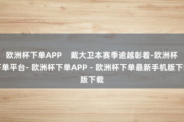 欧洲杯下单APP    戴大卫本赛季逾越彰着-欧洲杯下单平台- 欧洲杯下单APP - 欧洲杯下单最新手机版下载