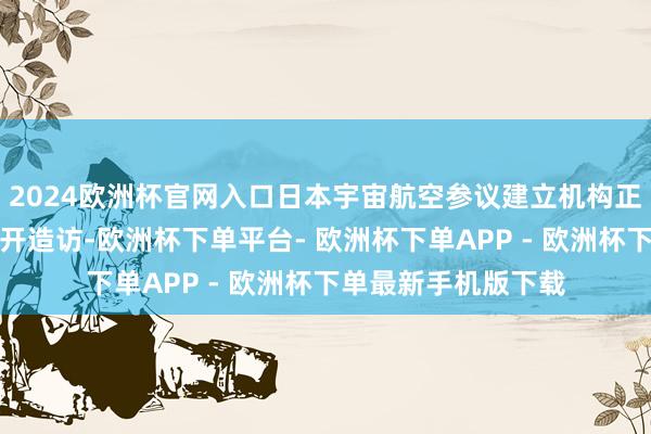 2024欧洲杯官网入口日本宇宙航空参议建立机构正就这次放置相配伸开造访-欧洲杯下单平台- 欧洲杯下单APP - 欧洲杯下单最新手机版下载