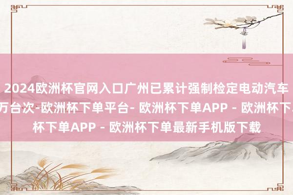 2024欧洲杯官网入口广州已累计强制检定电动汽车公用充电桩约6.9万台次-欧洲杯下单平台- 欧洲杯下单APP - 欧洲杯下单最新手机版下载