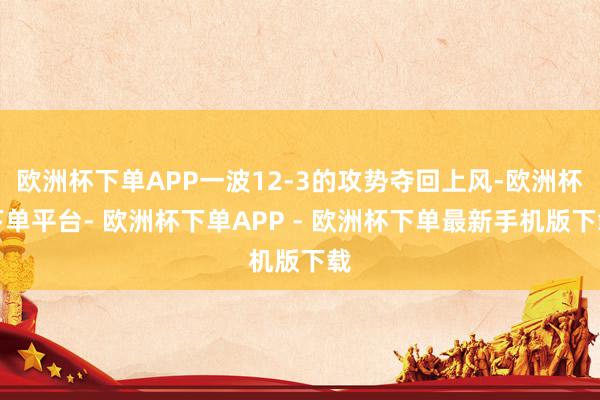 欧洲杯下单APP一波12-3的攻势夺回上风-欧洲杯下单平台- 欧洲杯下单APP - 欧洲杯下单最新手机版下载