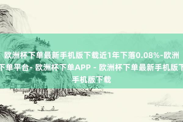 欧洲杯下单最新手机版下载近1年下落0.08%-欧洲杯下单平台- 欧洲杯下单APP - 欧洲杯下单最新手机版下载