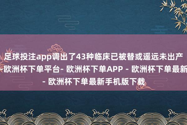 足球投注app调出了43种临床已被替或遥远未出产供应的药品-欧洲杯下单平台- 欧洲杯下单APP - 欧洲杯下单最新手机版下载