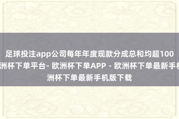 足球投注app公司每年年度现款分成总和均超100亿元-欧洲杯下单平台- 欧洲杯下单APP - 欧洲杯下单最新手机版下载