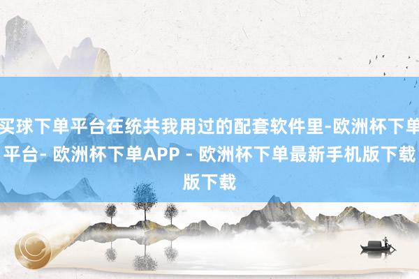 买球下单平台在统共我用过的配套软件里-欧洲杯下单平台- 欧洲杯下单APP - 欧洲杯下单最新手机版下载