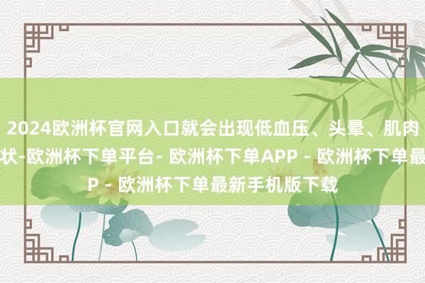 2024欧洲杯官网入口就会出现低血压、头晕、肌肉痉挛等不适症状-欧洲杯下单平台- 欧洲杯下单APP - 欧洲杯下单最新手机版下载