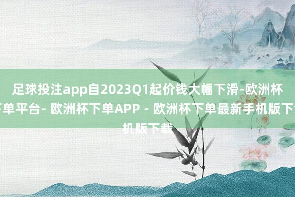 足球投注app自2023Q1起价钱大幅下滑-欧洲杯下单平台- 欧洲杯下单APP - 欧洲杯下单最新手机版下载