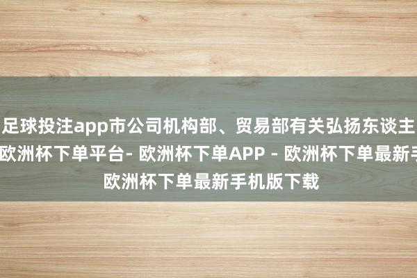 足球投注app市公司机构部、贸易部有关弘扬东谈主作陪参会-欧洲杯下单平台- 欧洲杯下单APP - 欧洲杯下单最新手机版下载