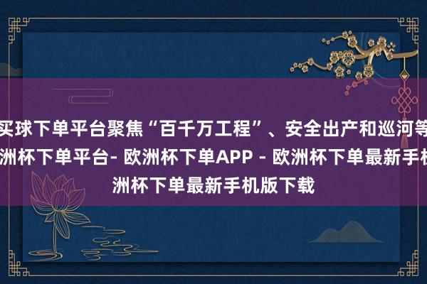 买球下单平台聚焦“百千万工程”、安全出产和巡河等责任-欧洲杯下单平台- 欧洲杯下单APP - 欧洲杯下单最新手机版下载