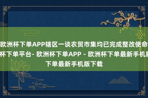 欧洲杯下单APP辖区一谈农贸市集均已完成整改使命-欧洲杯下单平台- 欧洲杯下单APP - 欧洲杯下单最新手机版下载