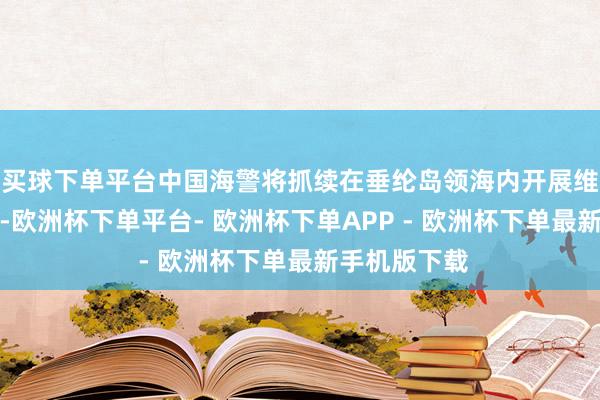 买球下单平台中国海警将抓续在垂纶岛领海内开展维权规定手脚-欧洲杯下单平台- 欧洲杯下单APP - 欧洲杯下单最新手机版下载