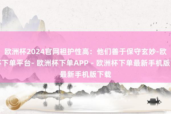 欧洲杯2024官网袒护性高：他们善于保守玄妙-欧洲杯下单平台- 欧洲杯下单APP - 欧洲杯下单最新手机版下载