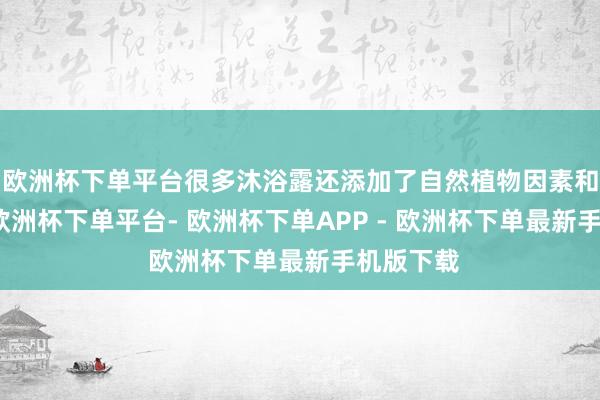 欧洲杯下单平台很多沐浴露还添加了自然植物因素和维生素-欧洲杯下单平台- 欧洲杯下单APP - 欧洲杯下单最新手机版下载