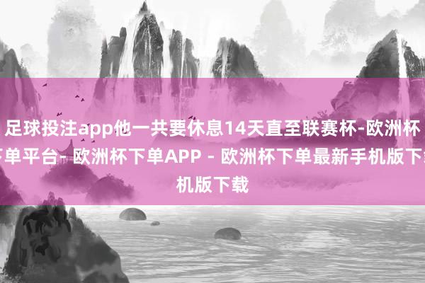 足球投注app他一共要休息14天直至联赛杯-欧洲杯下单平台- 欧洲杯下单APP - 欧洲杯下单最新手机版下载