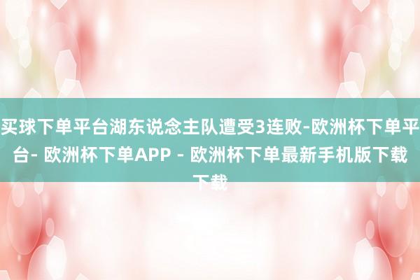 买球下单平台湖东说念主队遭受3连败-欧洲杯下单平台- 欧洲杯下单APP - 欧洲杯下单最新手机版下载