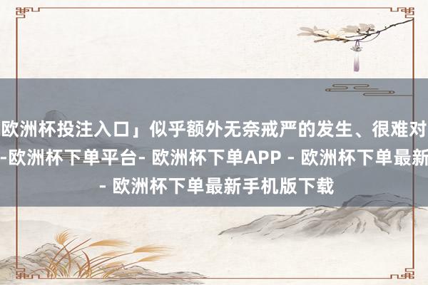 欧洲杯投注入口」似乎额外无奈戒严的发生、很难对下一代开口-欧洲杯下单平台- 欧洲杯下单APP - 欧洲杯下单最新手机版下载