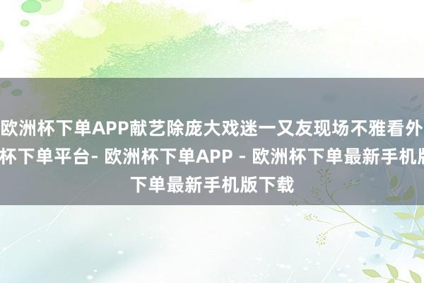 欧洲杯下单APP献艺除庞大戏迷一又友现场不雅看外-欧洲杯下单平台- 欧洲杯下单APP - 欧洲杯下单最新手机版下载