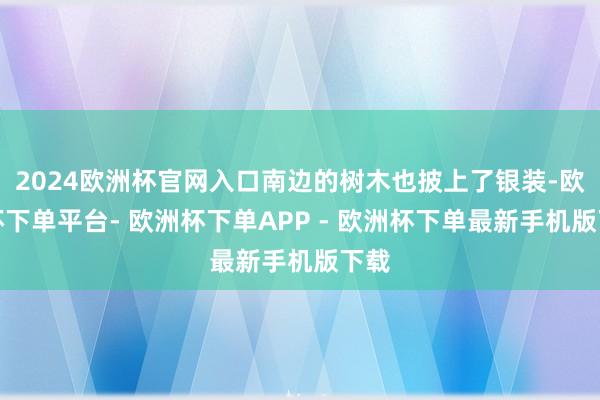 2024欧洲杯官网入口南边的树木也披上了银装-欧洲杯下单平台- 欧洲杯下单APP - 欧洲杯下单最新手机版下载