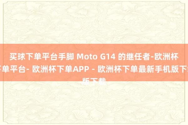 买球下单平台手脚 Moto G14 的继任者-欧洲杯下单平台- 欧洲杯下单APP - 欧洲杯下单最新手机版下载