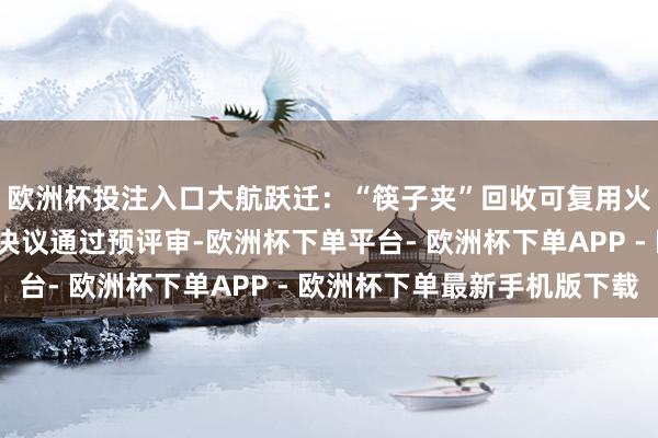 欧洲杯投注入口大航跃迁：“筷子夹”回收可复用火箭“跃迁一号”盘算决议通过预评审-欧洲杯下单平台- 欧洲杯下单APP - 欧洲杯下单最新手机版下载