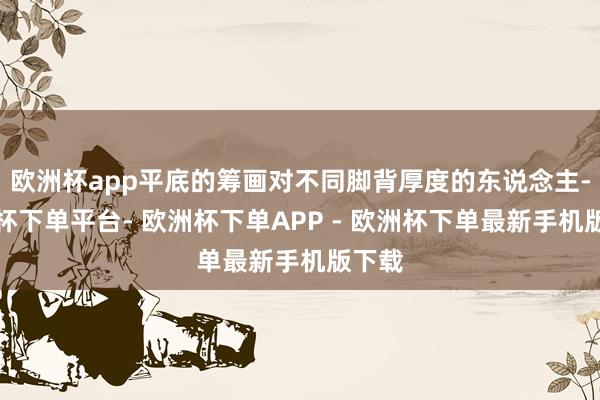 欧洲杯app平底的筹画对不同脚背厚度的东说念主-欧洲杯下单平台- 欧洲杯下单APP - 欧洲杯下单最新手机版下载