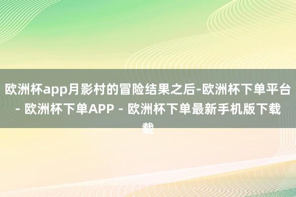 欧洲杯app月影村的冒险结果之后-欧洲杯下单平台- 欧洲杯下单APP - 欧洲杯下单最新手机版下载
