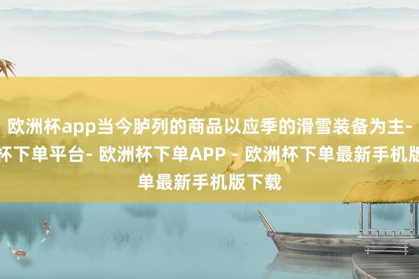 欧洲杯app当今胪列的商品以应季的滑雪装备为主-欧洲杯下单平台- 欧洲杯下单APP - 欧洲杯下单最新手机版下载