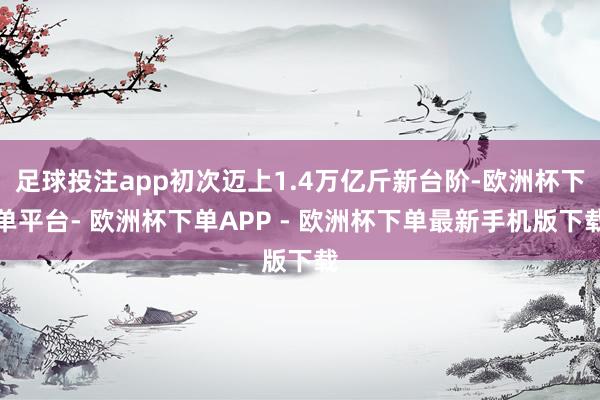 足球投注app初次迈上1.4万亿斤新台阶-欧洲杯下单平台- 欧洲杯下单APP - 欧洲杯下单最新手机版下载