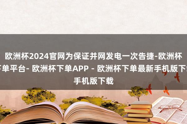 欧洲杯2024官网为保证并网发电一次告捷-欧洲杯下单平台- 欧洲杯下单APP - 欧洲杯下单最新手机版下载