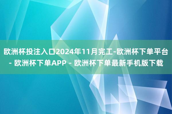 欧洲杯投注入口2024年11月完工-欧洲杯下单平台- 欧洲杯下单APP - 欧洲杯下单最新手机版下载