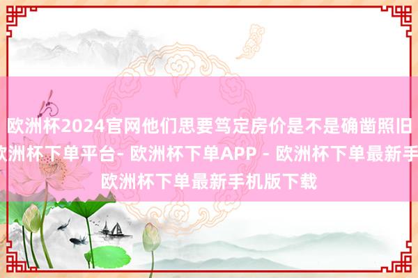 欧洲杯2024官网他们思要笃定房价是不是确凿照旧筑底了-欧洲杯下单平台- 欧洲杯下单APP - 欧洲杯下单最新手机版下载