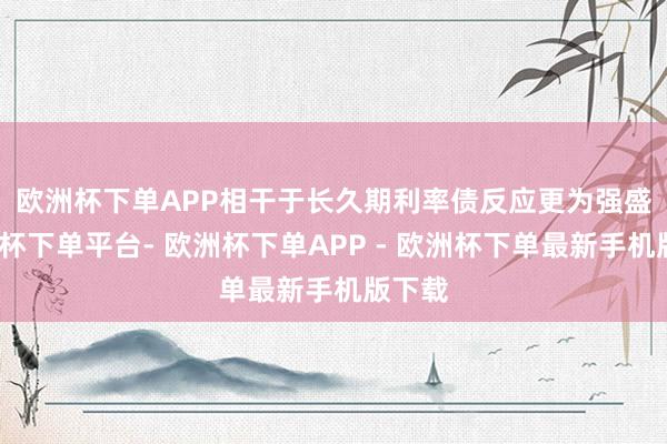 欧洲杯下单APP　　相干于长久期利率债反应更为强盛-欧洲杯下单平台- 欧洲杯下单APP - 欧洲杯下单最新手机版下载