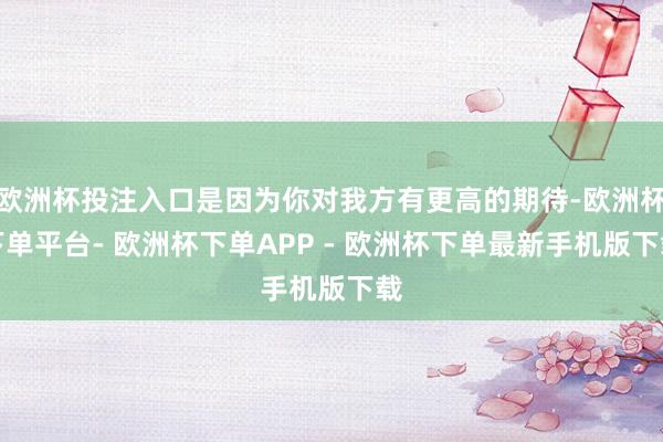 欧洲杯投注入口是因为你对我方有更高的期待-欧洲杯下单平台- 欧洲杯下单APP - 欧洲杯下单最新手机版下载