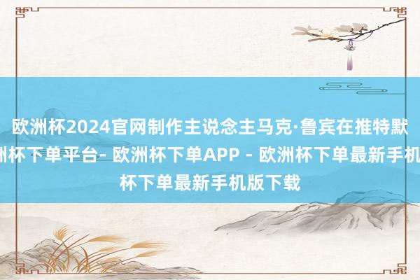 欧洲杯2024官网制作主说念主马克·鲁宾在推特默示-欧洲杯下单平台- 欧洲杯下单APP - 欧洲杯下单最新手机版下载