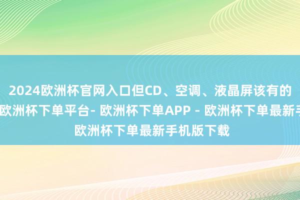 2024欧洲杯官网入口但CD、空调、液晶屏该有的装备齐有-欧洲杯下单平台- 欧洲杯下单APP - 欧洲杯下单最新手机版下载