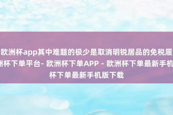 欧洲杯app其中难题的极少是取消明锐居品的免税履历-欧洲杯下单平台- 欧洲杯下单APP - 欧洲杯下单最新手机版下载