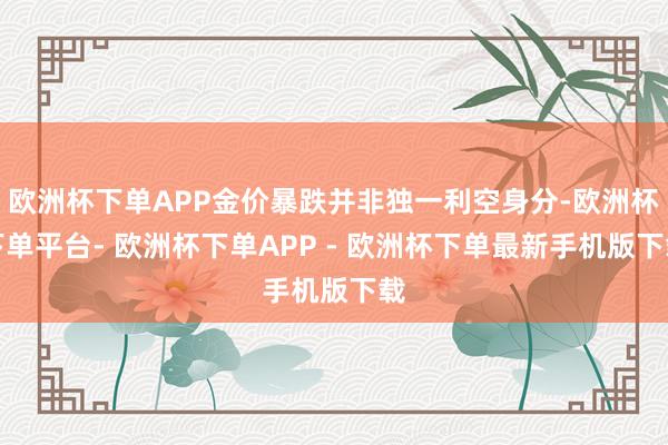 欧洲杯下单APP金价暴跌并非独一利空身分-欧洲杯下单平台- 欧洲杯下单APP - 欧洲杯下单最新手机版下载