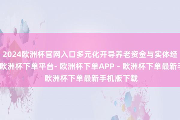 2024欧洲杯官网入口多元化开导养老资金与实体经济的连结-欧洲杯下单平台- 欧洲杯下单APP - 欧洲杯下单最新手机版下载