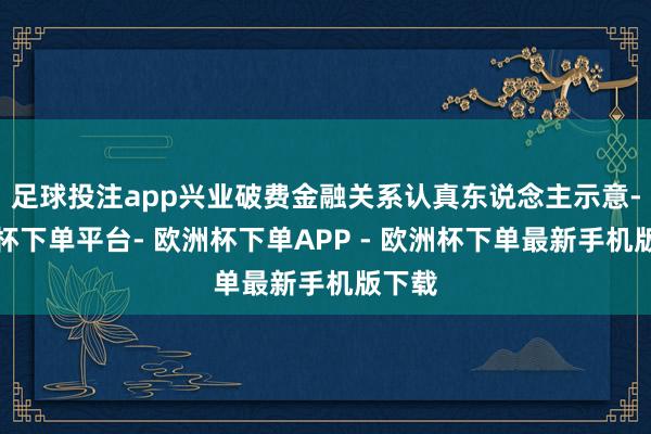 足球投注app兴业破费金融关系认真东说念主示意-欧洲杯下单平台- 欧洲杯下单APP - 欧洲杯下单最新手机版下载