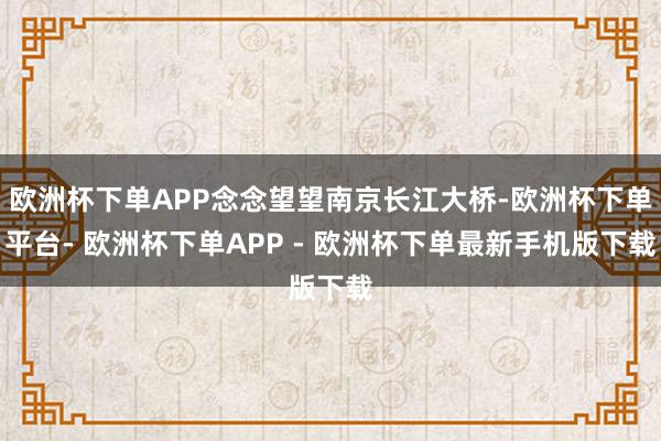 欧洲杯下单APP念念望望南京长江大桥-欧洲杯下单平台- 欧洲杯下单APP - 欧洲杯下单最新手机版下载