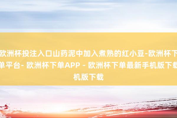 欧洲杯投注入口山药泥中加入煮熟的红小豆-欧洲杯下单平台- 欧洲杯下单APP - 欧洲杯下单最新手机版下载