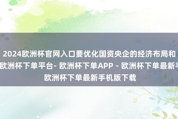 2024欧洲杯官网入口要优化国资央企的经济布局和结构调遣-欧洲杯下单平台- 欧洲杯下单APP - 欧洲杯下单最新手机版下载