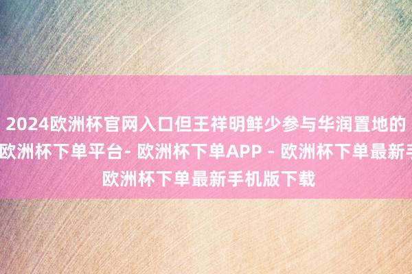 2024欧洲杯官网入口但王祥明鲜少参与华润置地的业务筹谋-欧洲杯下单平台- 欧洲杯下单APP - 欧洲杯下单最新手机版下载