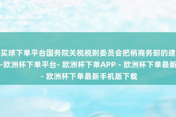 买球下单平台国务院关税税则委员会把柄商务部的建议作出决定-欧洲杯下单平台- 欧洲杯下单APP - 欧洲杯下单最新手机版下载