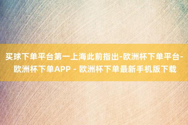 买球下单平台　　第一上海此前指出-欧洲杯下单平台- 欧洲杯下单APP - 欧洲杯下单最新手机版下载