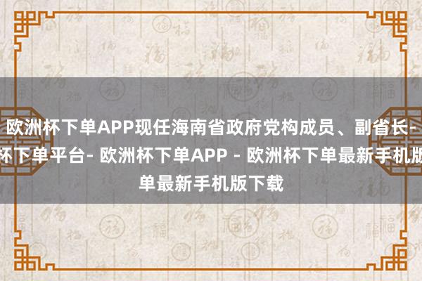 欧洲杯下单APP现任海南省政府党构成员、副省长-欧洲杯下单平台- 欧洲杯下单APP - 欧洲杯下单最新手机版下载
