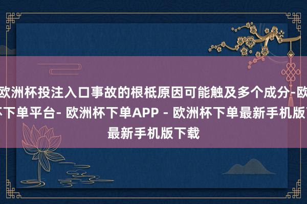 欧洲杯投注入口事故的根柢原因可能触及多个成分-欧洲杯下单平台- 欧洲杯下单APP - 欧洲杯下单最新手机版下载