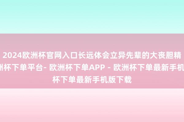 2024欧洲杯官网入口长远体会立异先辈的大丧胆精神-欧洲杯下单平台- 欧洲杯下单APP - 欧洲杯下单最新手机版下载