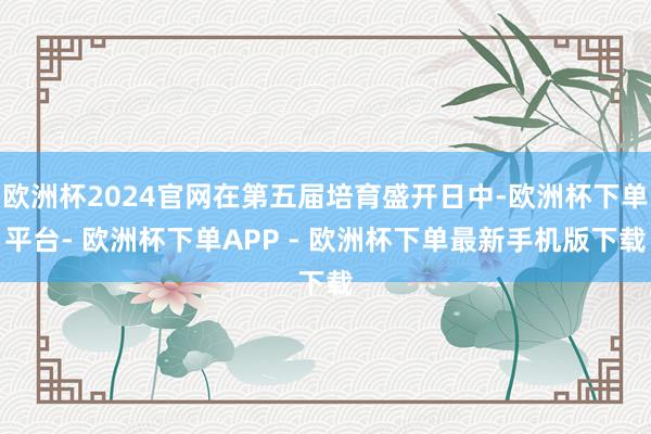 欧洲杯2024官网在第五届培育盛开日中-欧洲杯下单平台- 欧洲杯下单APP - 欧洲杯下单最新手机版下载
